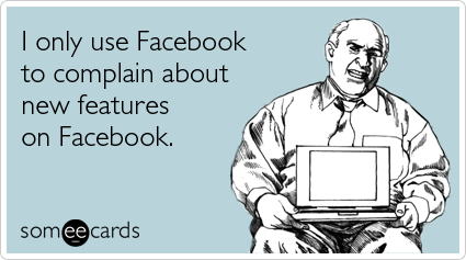 I only use Facebook to complain about new features on Facebook