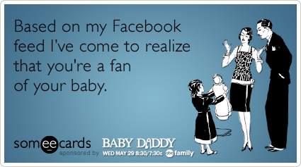 Based on my Facebook feed I've come to realize that you're a fan of your baby.