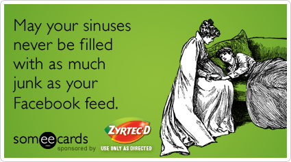 May your sinuses never be filled with as much junk as your Facebook feed.