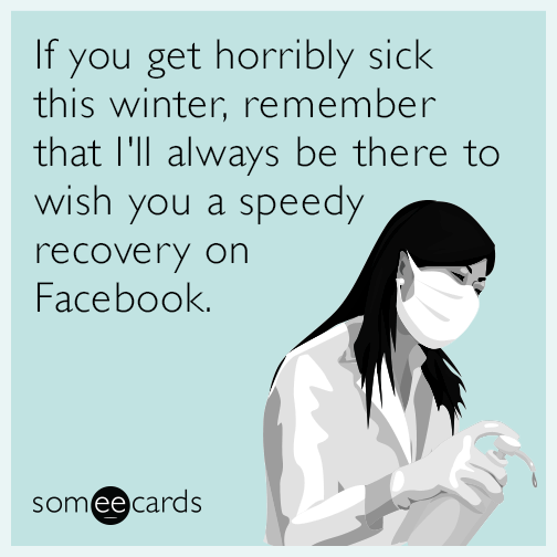 If you get horribly sick this winter, remember that I'll always be there to wish you a speedy recovery on Facebook.