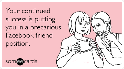 Your continued success is putting you in a precarious Facebook friend position