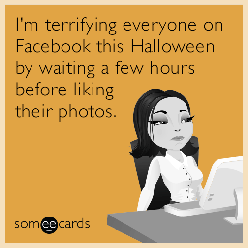 I'm terrifying everyone on Facebook this Halloween by waiting a few hours before liking their photos.