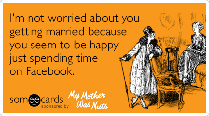 I'm not worried about you getting married because you seem to be happy just spending time on Facebook.