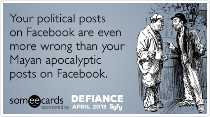 Your political posts on Facebook are even more wrong than your Mayan apocalyptic posts on Facebook.