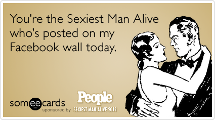 You're the Sexiest Man Alive who's posted on my Facebook wall today.
