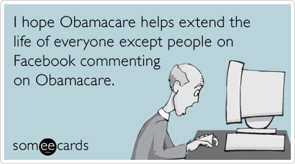 I hope Obamacare helps extend the life of everyone except people on Facebook commenting on Obamacare.