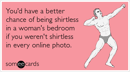 You'd have a better chance of being shirtless in a woman's bedroom if you weren't shirtless in every online photo
