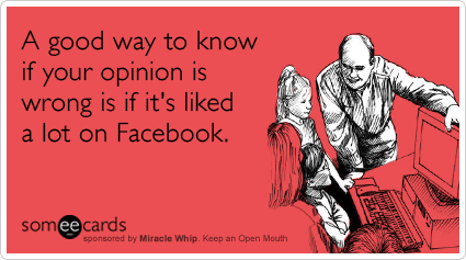 A good way to know if your opinion is wrong is if it's liked a lot on Facebook