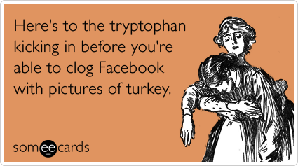 Here's to the tryptophan kicking in before you're able to clog Facebook with pictures of turkey.