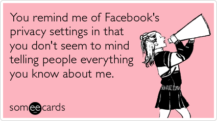 someecards.com - You remind me of Facebook's privacy settings in that you don't seem to mind telling people everything you know about me