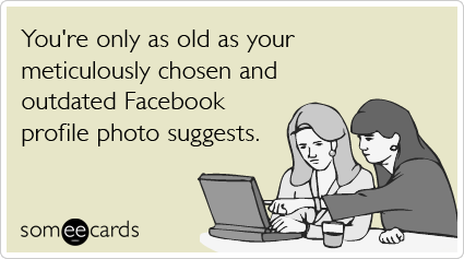 You're only as old as your meticulously chosen and outdated Facebook profile photo suggests.