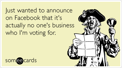 Just wanted to announce on Facebook that it's actually no one's business who I'm voting for.