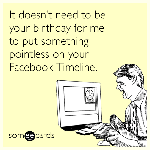 It doesn't need to be your birthday for me to put something pointless on your Facebook Timeline.