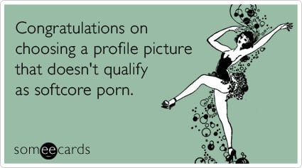 Congratulations on choosing a profile picture that doesn't qualify as softcore porn