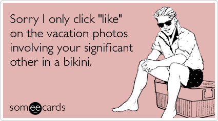 Sorry I only click "like" on the vacation photos involving your significant other in a bikini
