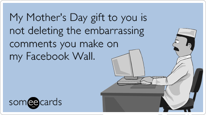 My Mother's Day gift to you is not deleting the embarrassing comments you make on my Facebook Wall.