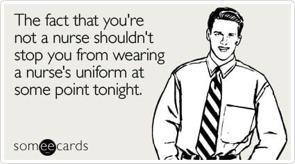 The fact that you're not a nurse shouldn't stop you from wearing a nurse's uniform at some point tonight