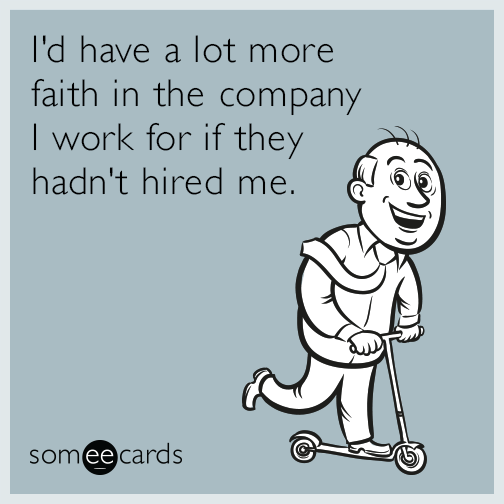 I'd have a lot more faith in the company I work for if they hadn't hired me.