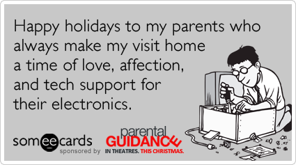 Happy holidays to my parents who always make my visit home a time of love, affection, and tech support for their electronics.