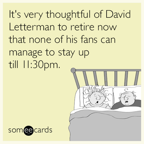 It's very thoughtful of David Letterman to retire now that none of his fans can manage to stay up till 11:30pm.