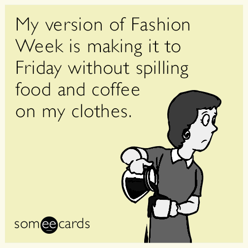 My version of Fashion Week is making it to Friday without spilling food and coffee on my clothes.
