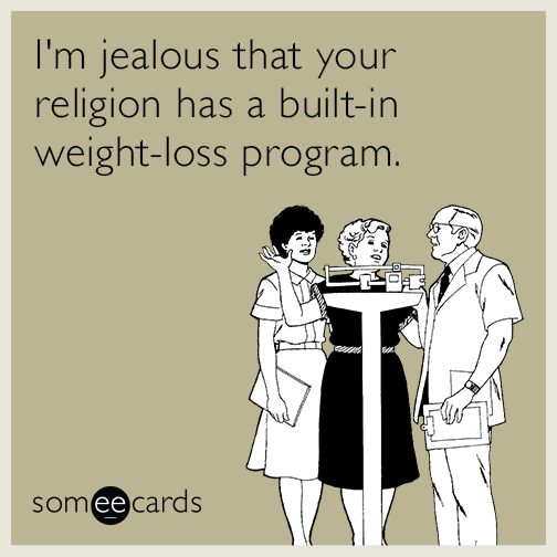I'm jealous that your religion has a built-in weight-loss program