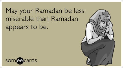 May your Ramadan be less miserable than Ramadan appears to be.