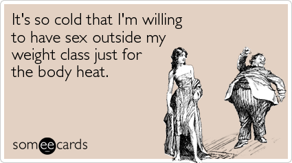 It's so cold that I'm willing to have sex above my weight class just for the body heat
