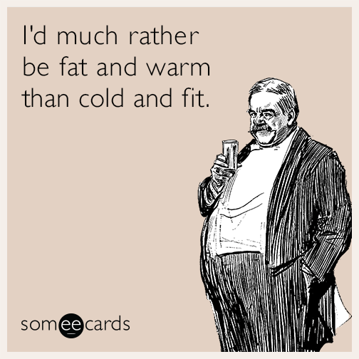 I'd much rather be fat and warm than cold and fit.