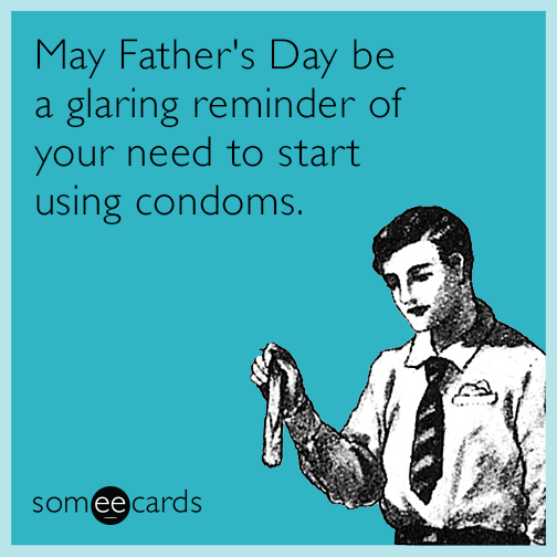 May Father's Day be a glaring reminder of your need to start using condoms.