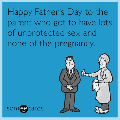 Happy Father's Day to the parent who got to have lots of unprotected sex and none of the pregnancy.