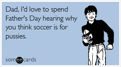 Dad, I'd love to spend Father's Day hearing why you think soccer is for pussies