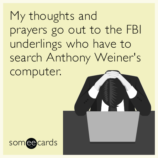 My thoughts and prayers go out to the FBI underlings who have to search Anthony Weiner's computer.