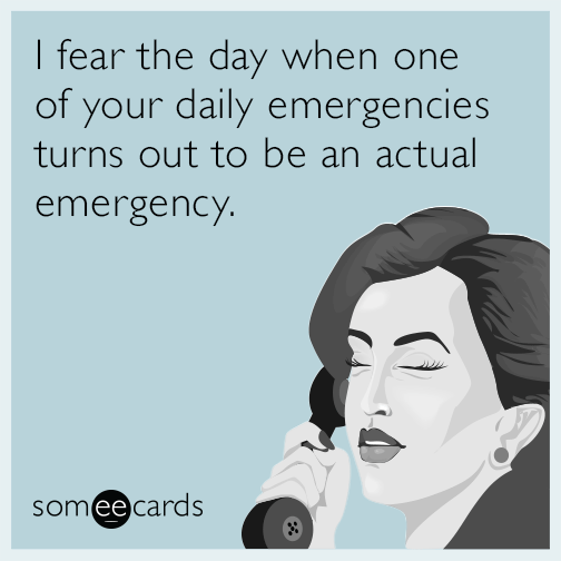 I fear the day when one of your daily emergencies turns out to be an actual emergency.