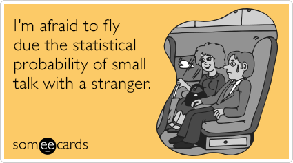I'm afraid to fly due the statistical probability of small talk with a stranger.