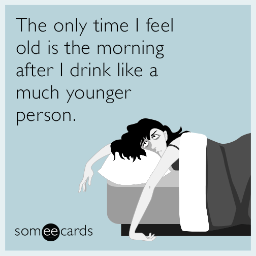 The only time I feel old is the morning after I drink like a much younger person.