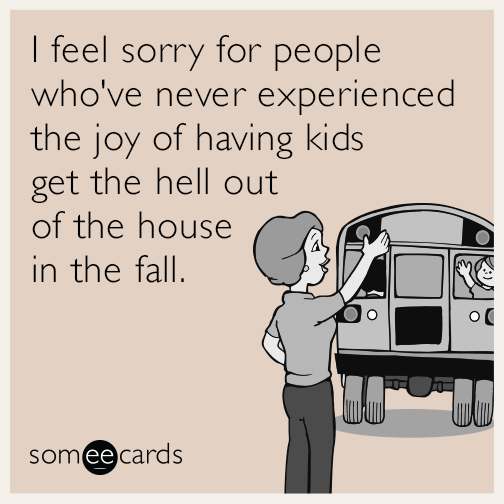 I feel sorry for people who've never experienced the joy of having kids get the hell out of the house in the fall.