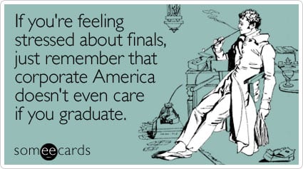 If you're feeling stressed about finals, just remember that corporate America doesn't even care if you graduate