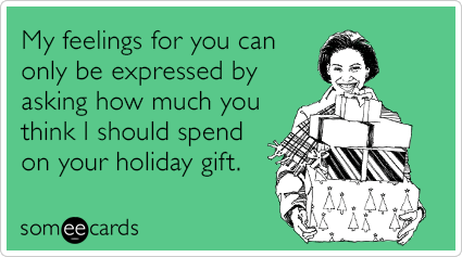 My feelings for you can only be expressed by asking how much you think I should spend on your holiday gift.