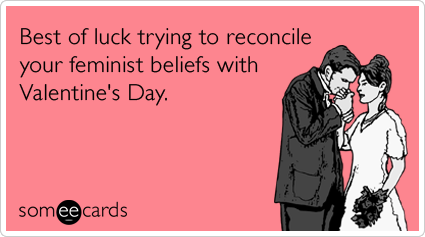 Best of luck trying to reconcile your feminist beliefs with Valentine's Day.