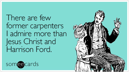 There are few former carpenters I admire more than Jesus Christ and Harrison Ford
