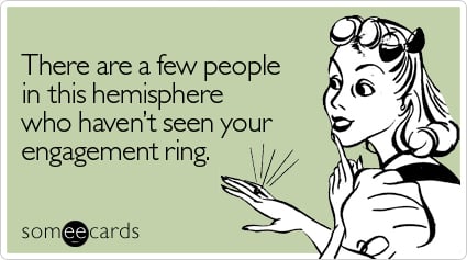 There are a few people in this hemisphere who haven't seen your engagement ring