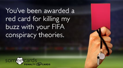 You've been awarded a red card for killing my buzz with your FIFA conspiracy theories.