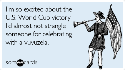 I'm so excited about the U.S. World Cup victory I'd almost not strangle someone for celebrating with a vuvuzela