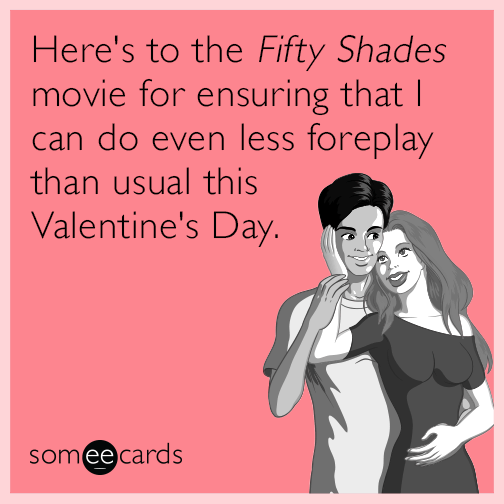 Here's to the Fifty Shades movie for ensuring that I can do even less foreplay than usual this Valentine's Day.