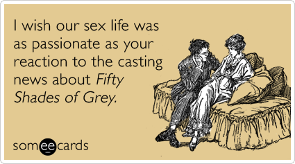 I wish our sex life was as passionate as your reaction to the casting news about Fifty Shades of Grey.