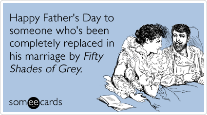 Happy Father's Day to someone who's been completely replaced in his marriage by Fifty Shades of Grey.