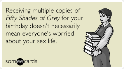 Receiving multiple copies of Fifty Shades of Grey for your birthday doesn't necessarily mean everyone's worried about your sex life.