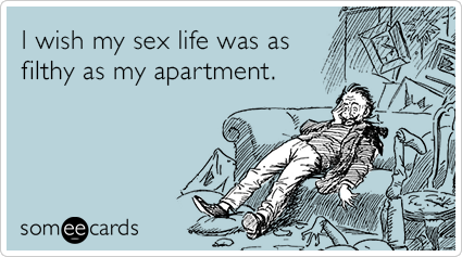 I wish my sex life was as filthy as my apartment.