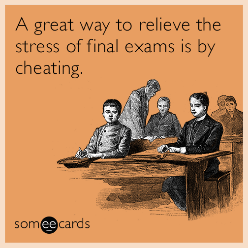 A great way to relieve the stress of final exams is by cheating.